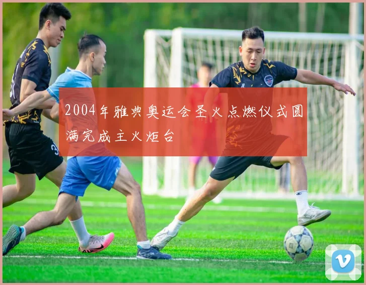 2004年雅典奥运会圣火点燃仪式圆满完成主火炬台