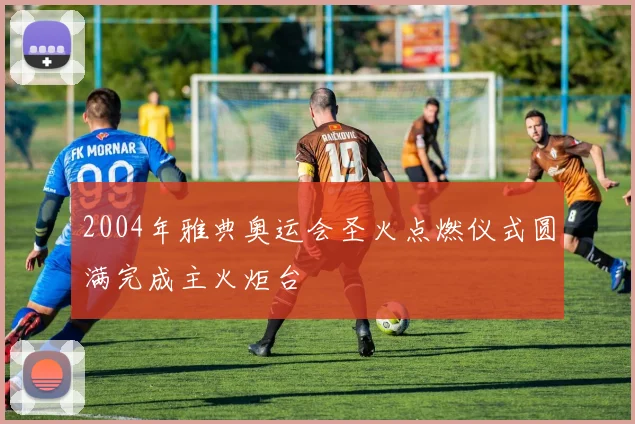 2004年雅典奥运会圣火点燃仪式圆满完成主火炬台