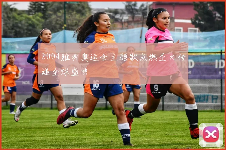 2004雅典奥运会主题歌点燃圣火传递全球盛典