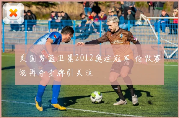 美国男篮卫冕2012奥运冠军 伦敦赛场再夺金牌引关注