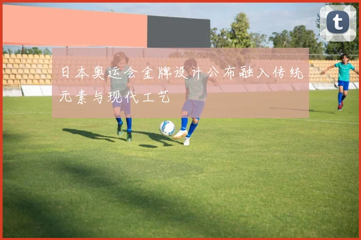 日本奥运会金牌设计公布融入传统元素与现代工艺
