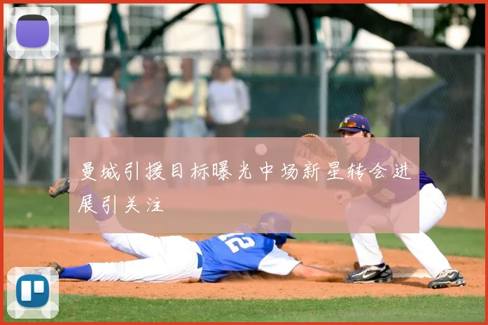 曼城引援目标曝光中场新星转会进展引关注
