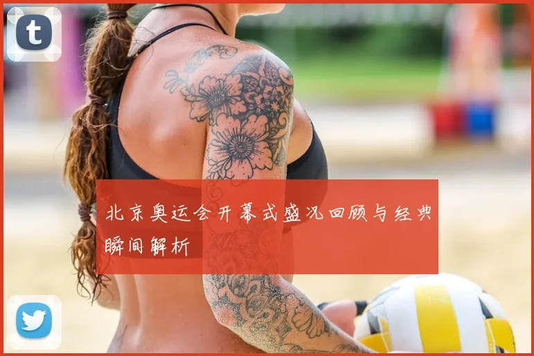 北京奥运会开幕式盛况回顾与经典瞬间解析