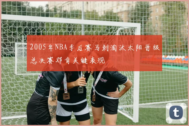 2005年NBA季后赛马刺淘汰太阳晋级总决赛邓肯关键表现