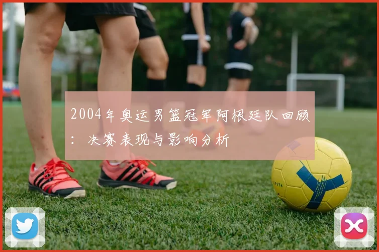 2004年奥运男篮冠军阿根廷队回顾：决赛表现与影响分析