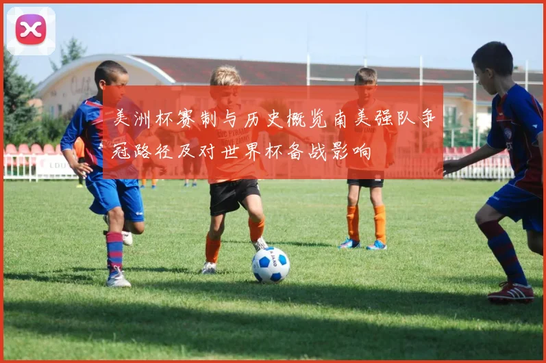 美洲杯赛制与历史概览南美强队争冠路径及对世界杯备战影响