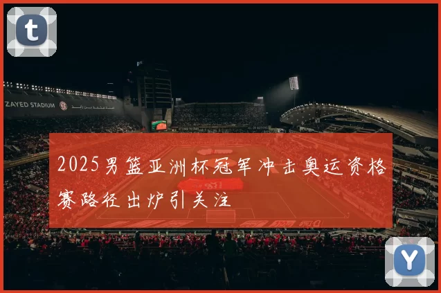 2025男篮亚洲杯冠军冲击奥运资格赛路径出炉引关注
