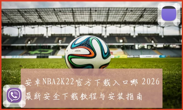 安卓NBA2K22官方下载入口哪 2026最新安全下载教程与安装指南