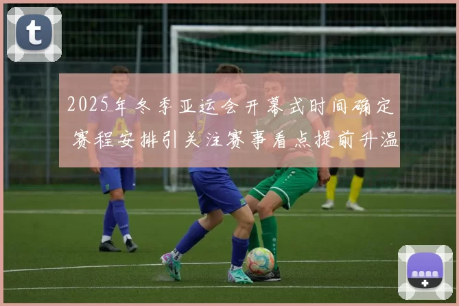 2025年冬季亚运会开幕式时间确定 赛程安排引关注赛事看点提前升温