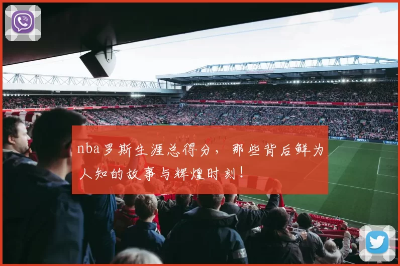 nba罗斯生涯总得分，那些背后鲜为人知的故事与辉煌时刻！