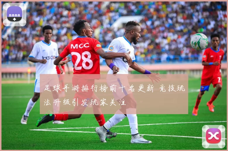 足球手游排行榜前十名更新 竞技玩法升级引发玩家关注