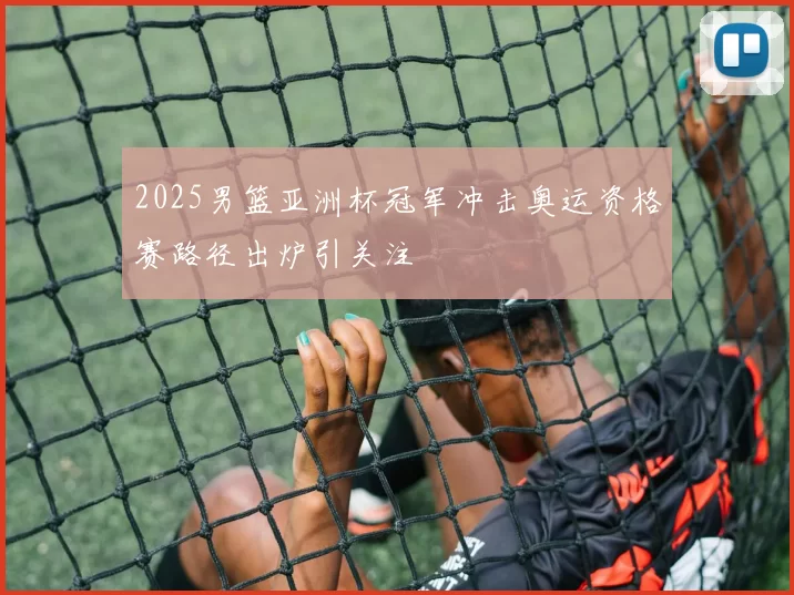 2025男篮亚洲杯冠军冲击奥运资格赛路径出炉引关注