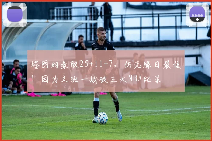 塔图姆豪取25+11+7，仍无缘日最佳！因为文班一战破三大NBA纪录