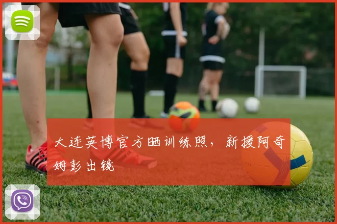 大连英博官方晒训练照，新援阿奇姆彭出镜