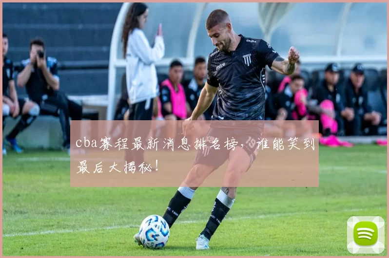 cba赛程最新消息排名榜，谁能笑到最后大揭秘！