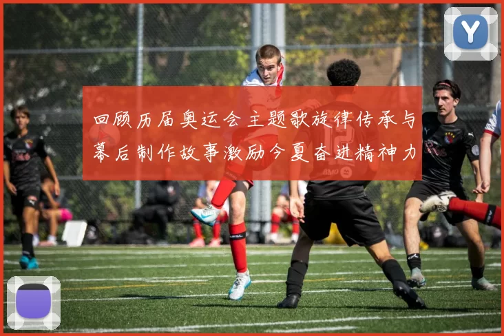 回顾历届奥运会主题歌旋律传承与幕后制作故事激励今夏奋进精神力量