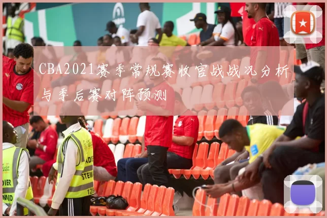 CBA2021赛季常规赛收官战战况分析与季后赛对阵预测