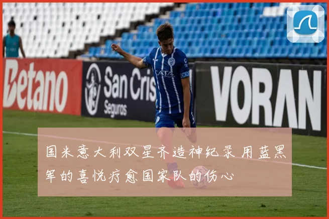 国米意大利双星齐造神纪录 用蓝黑军的喜悦疗愈国家队的伤心