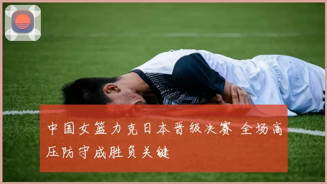 中国女篮力克日本晋级决赛 全场高压防守成胜负关键