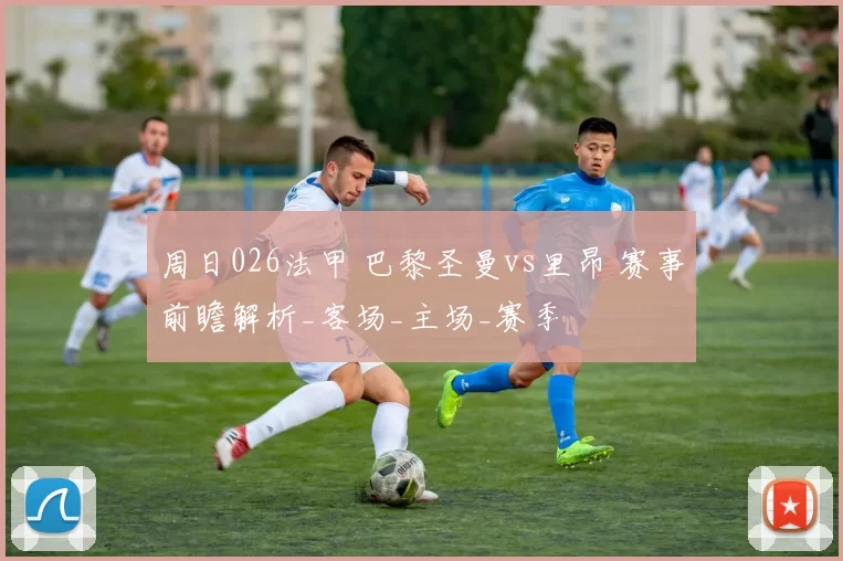 周日026法甲 巴黎圣曼vs里昂 赛事前瞻解析_客场_主场_赛季