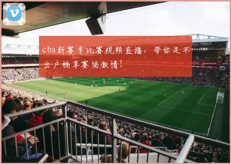 cba新赛季比赛视频直播，带你足不出户畅享赛场激情！