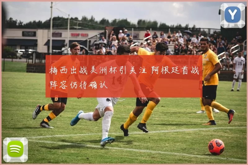 梅西出战美洲杯引关注 阿根廷首战阵容仍待确认