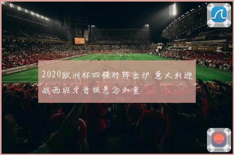 2020欧洲杯四强对阵出炉 意大利迎战西班牙晋级悬念加重