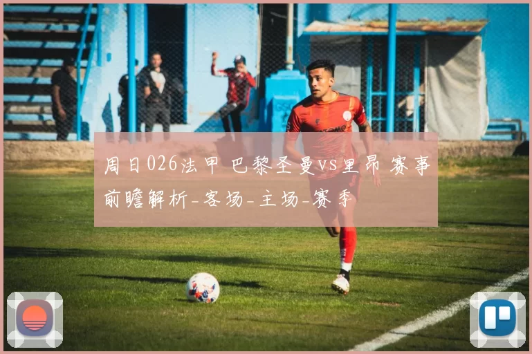 周日026法甲 巴黎圣曼vs里昂 赛事前瞻解析_客场_主场_赛季