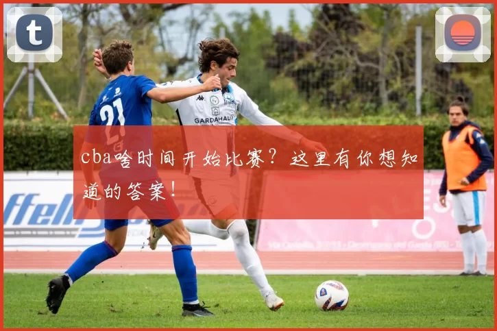 cba啥时间开始比赛？这里有你想知道的答案！