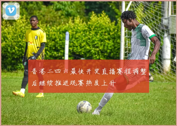 香港二四六最快开奖直播赛程调整后继续推进观赛热度上升
