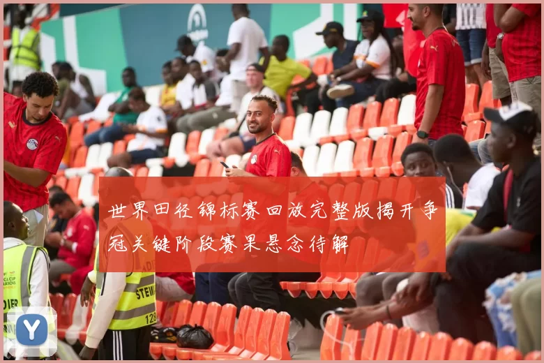 世界田径锦标赛回放完整版揭开争冠关键阶段赛果悬念待解