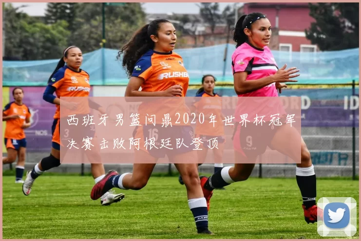 西班牙男篮问鼎2020年世界杯冠军决赛击败阿根廷队登顶