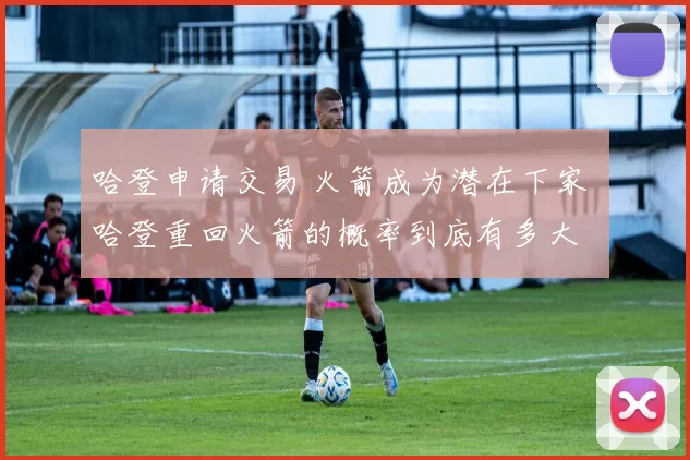 哈登申请交易 火箭成为潜在下家 哈登重回火箭的概率到底有多大