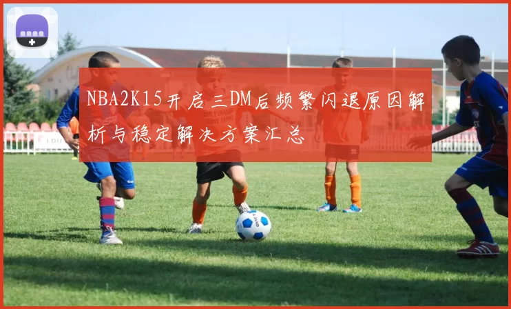 NBA2K15开启三DM后频繁闪退原因解析与稳定解决方案汇总