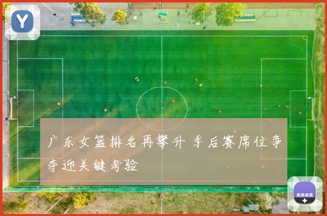 广东女篮排名再攀升 季后赛席位争夺迎关键考验