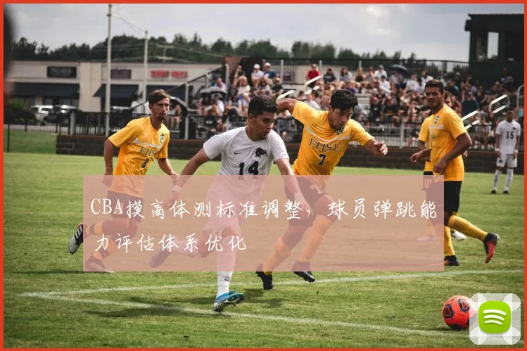 CBA摸高体测标准调整，球员弹跳能力评估体系优化