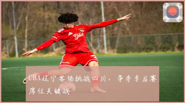 CBA辽宁客场挑战四川，争夺季后赛席位关键战