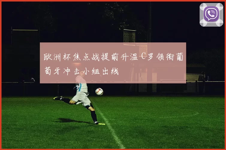欧洲杯焦点战提前升温 C罗领衔葡萄牙冲击小组出线