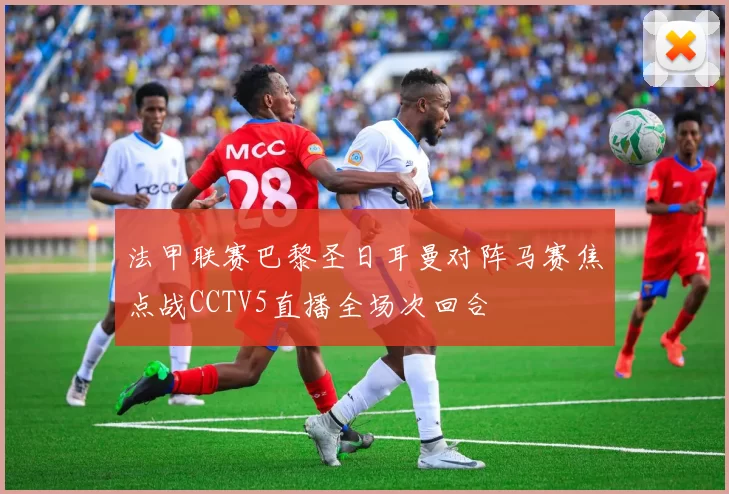 法甲联赛巴黎圣日耳曼对阵马赛焦点战CCTV5直播全场次回合