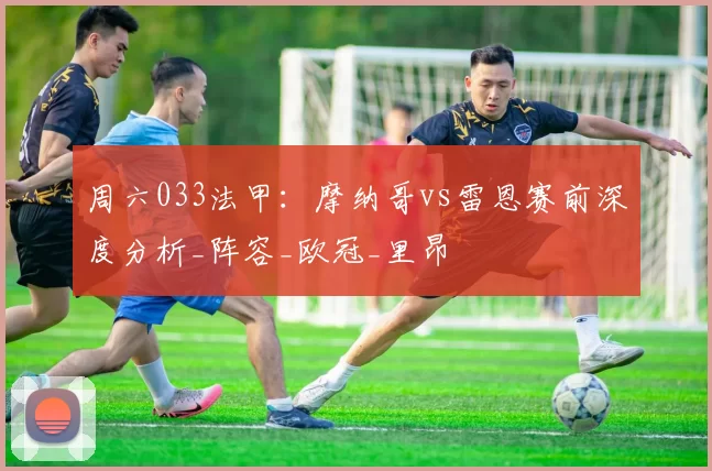 周六033法甲：摩纳哥vs雷恩赛前深度分析_阵容_欧冠_里昂