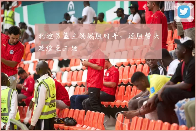 北控男篮主场战胜对手，连胜势头延续至三场