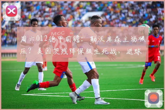 周六012德甲前瞻：勒沃库森主场碾压？美因茨残阵保级生死战，进球数藏玄机_进攻_核心_球员