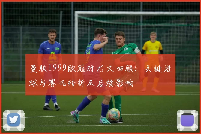 曼联1999欧冠对尤文回顾：关键进球与赛况转折及后续影响