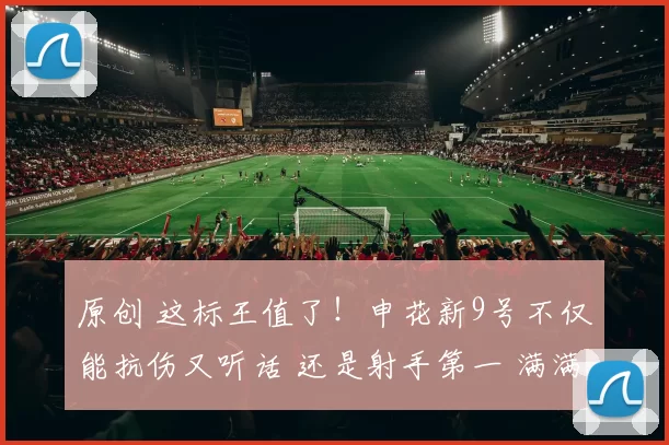 原创 这标王值了！申花新9号不仅能抗伤又听话 还是射手第一 满满优点