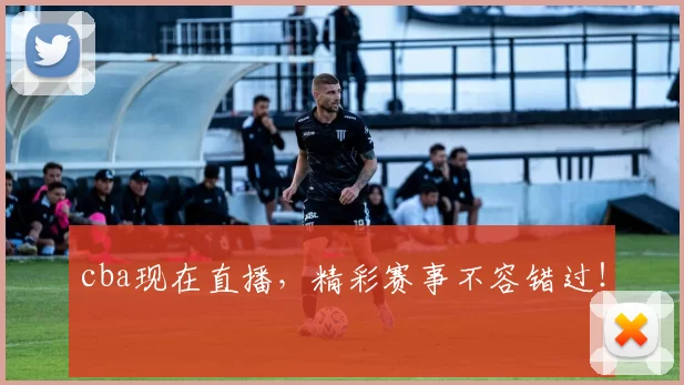 cba现在直播，精彩赛事不容错过！