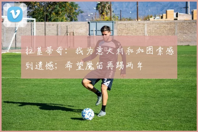 拉基蒂奇：我为意大利和加图索感到遗憾；希望魔笛再踢两年