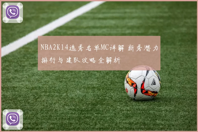 NBA2K14选秀名单MC详解 新秀潜力排行与建队攻略全解析