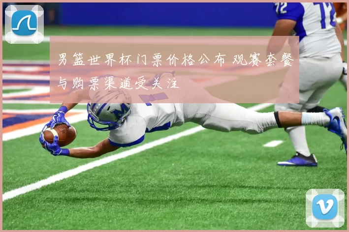 男篮世界杯门票价格公布 观赛套餐与购票渠道受关注