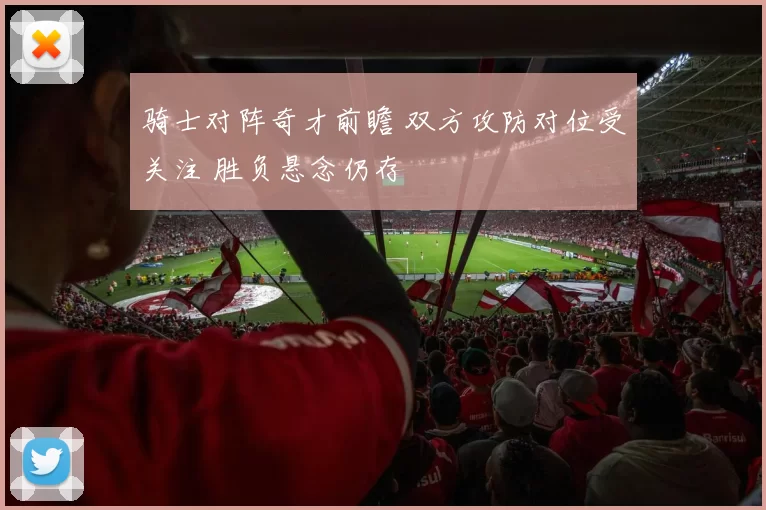 骑士对阵奇才前瞻 双方攻防对位受关注 胜负悬念仍存