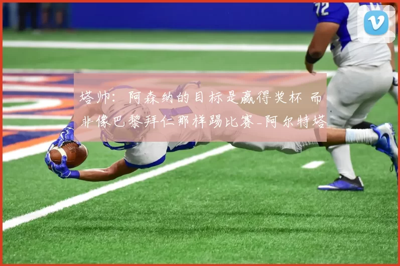 塔帅：阿森纳的目标是赢得奖杯 而非像巴黎拜仁那样踢比赛_阿尔特塔_富勒姆_对阵